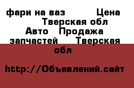 фари на ваз 21099 › Цена ­ 500 - Тверская обл. Авто » Продажа запчастей   . Тверская обл.